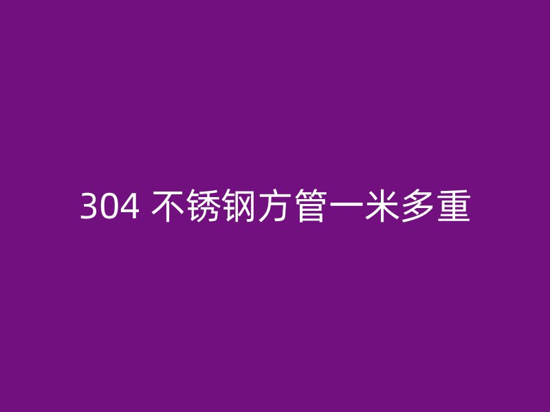304 不锈钢方管一米多重