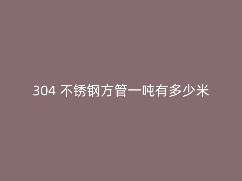 304 不锈钢方管一吨有多少米