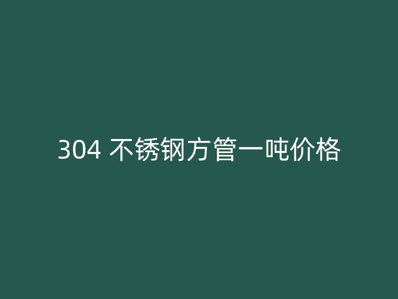 304 不锈钢方管一吨价格