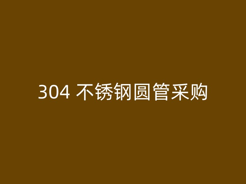 304 不锈钢圆管采购