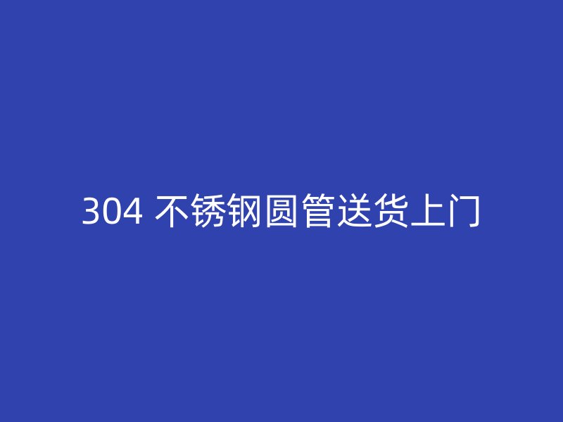 304 不锈钢圆管送货上门