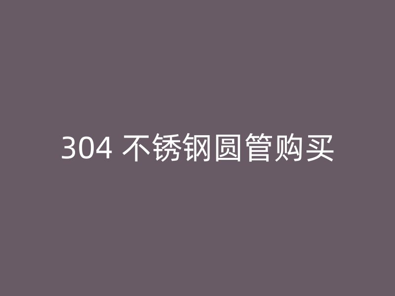 304 不锈钢圆管购买