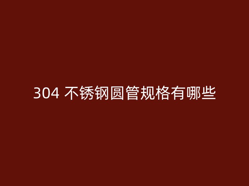 304 不锈钢圆管规格有哪些