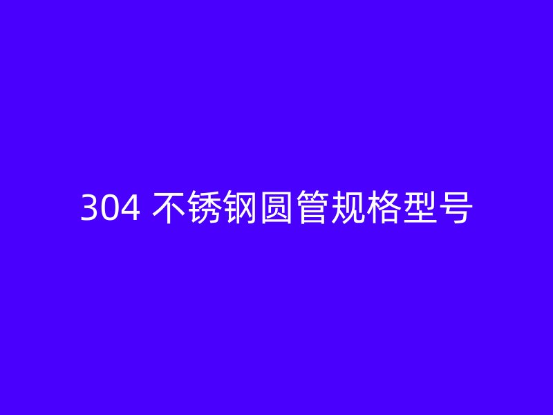 304 不锈钢圆管规格型号