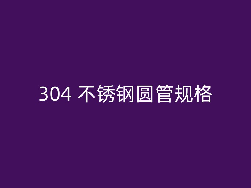 304 不锈钢圆管规格