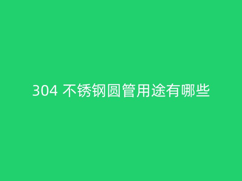 304 不锈钢圆管用途有哪些