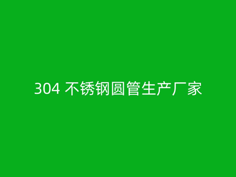 304 不锈钢圆管生产厂家