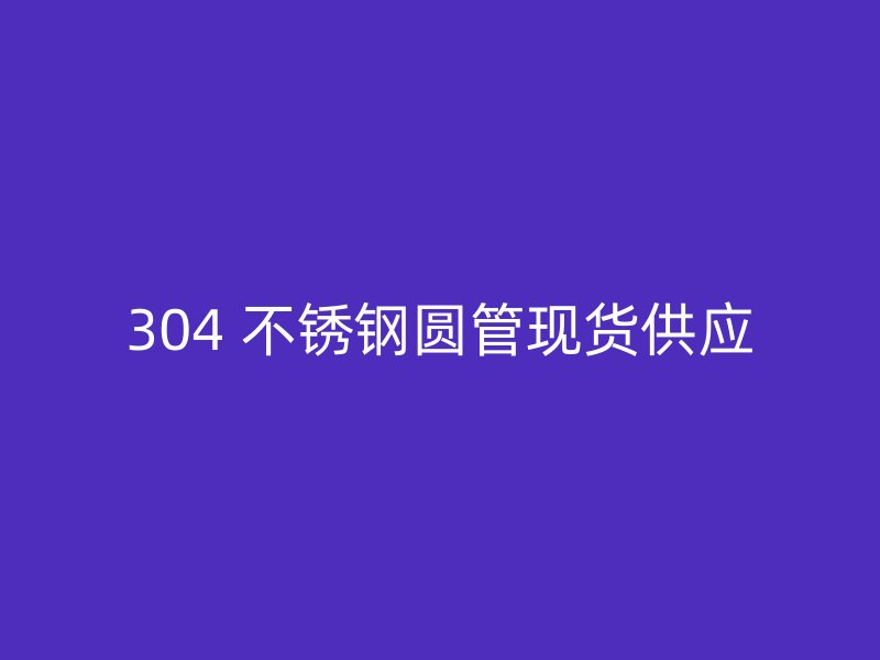 304 不锈钢圆管现货供应