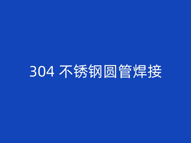 304 不锈钢圆管焊接