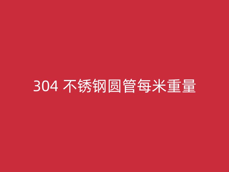 304 不锈钢圆管每米重量