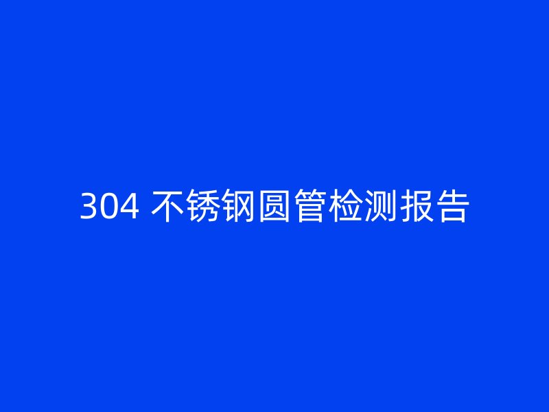 304 不锈钢圆管检测报告