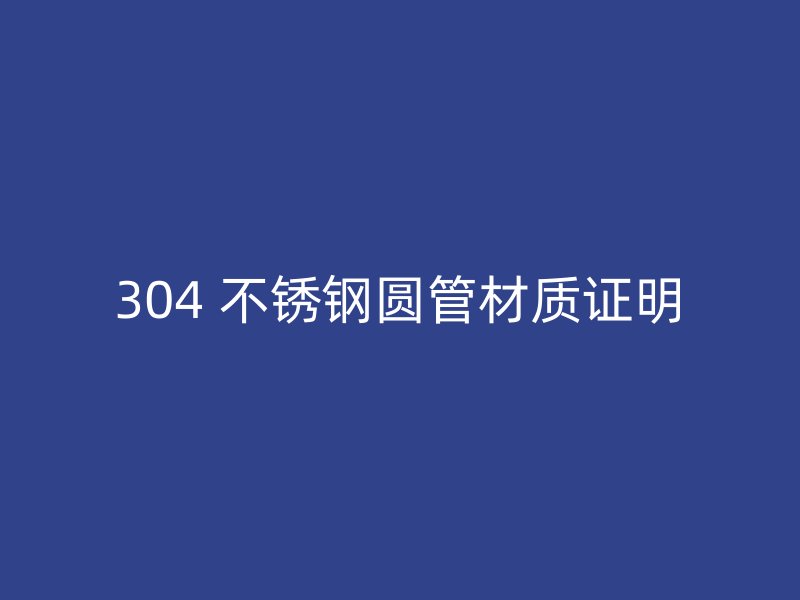 304 不锈钢圆管材质证明