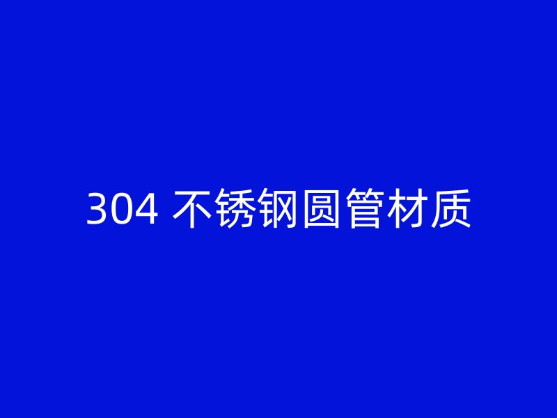 304 不锈钢圆管材质