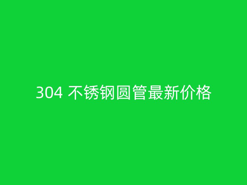 304 不锈钢圆管最新价格