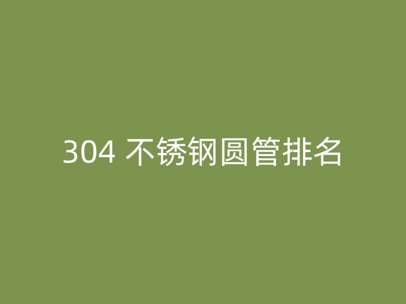 304 不锈钢圆管排名