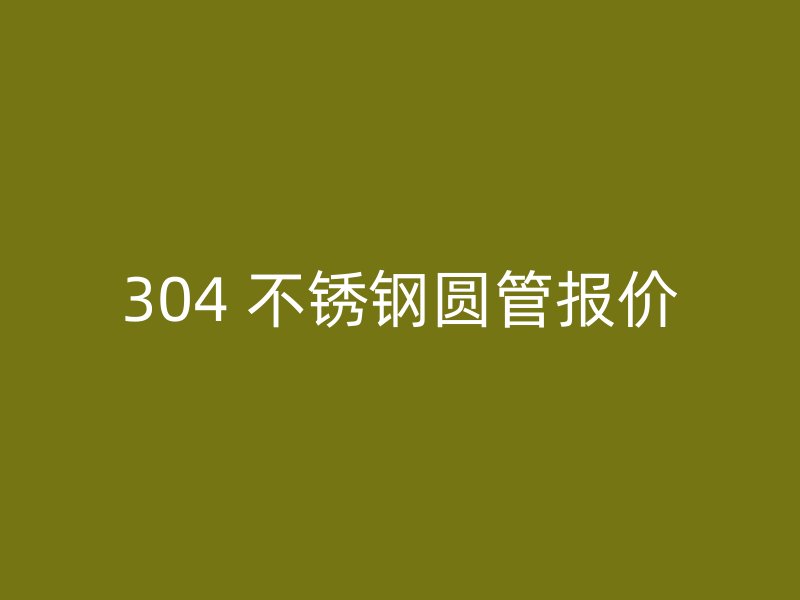 304 不锈钢圆管报价