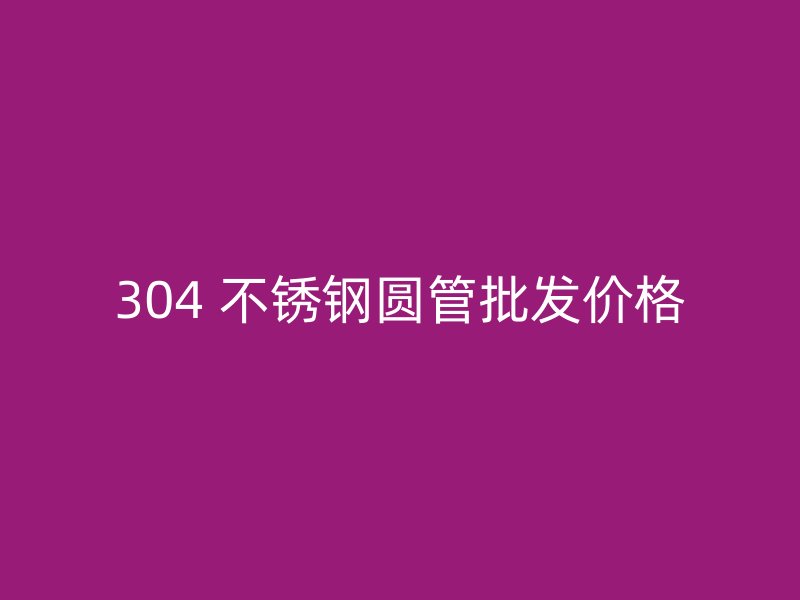 304 不锈钢圆管批发价格