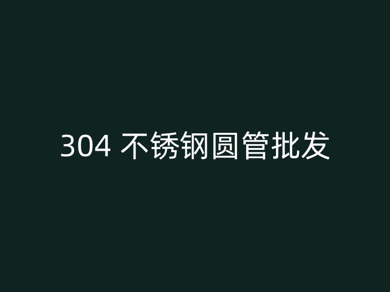 304 不锈钢圆管批发
