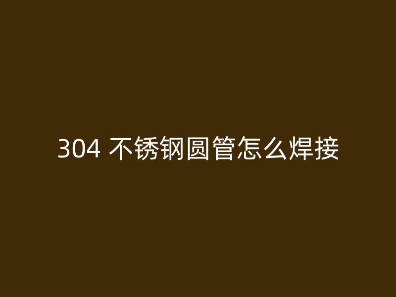 304 不锈钢圆管怎么焊接