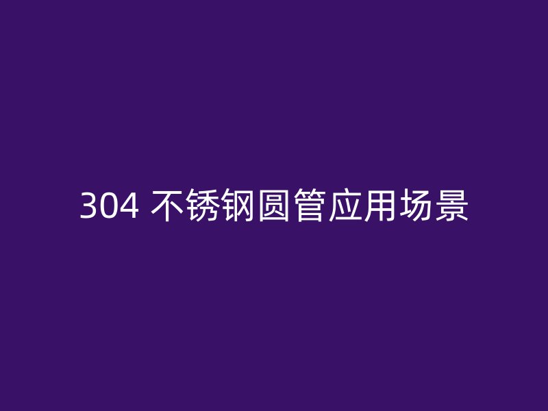 304 不锈钢圆管应用场景
