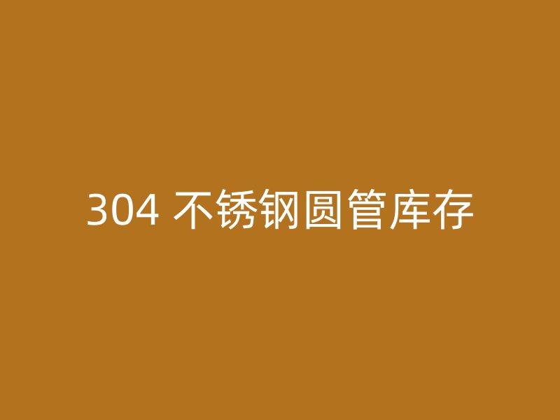 304 不锈钢圆管库存