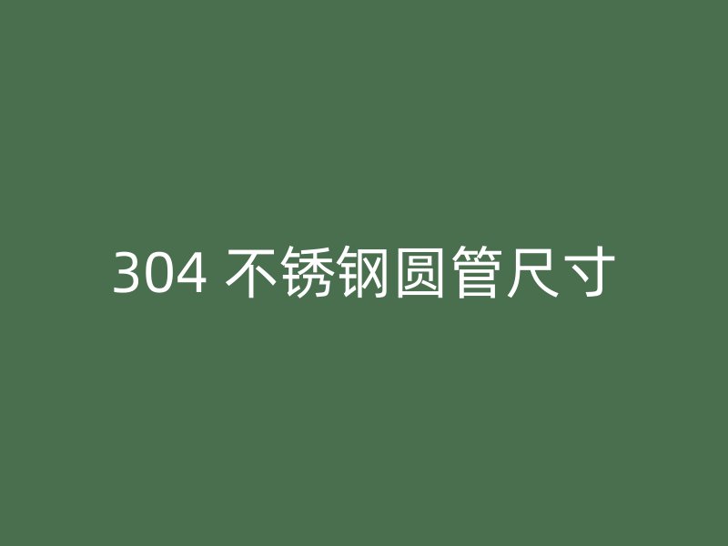 304 不锈钢圆管尺寸