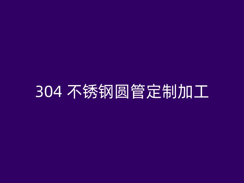 304 不锈钢圆管定制加工