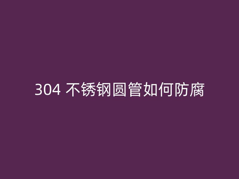 304 不锈钢圆管如何防腐