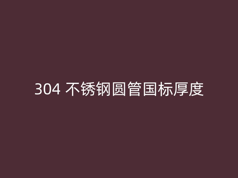 304 不锈钢圆管国标厚度