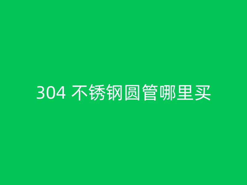 304 不锈钢圆管哪里买