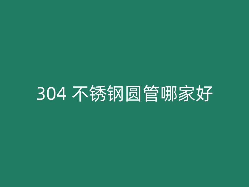 304 不锈钢圆管哪家好