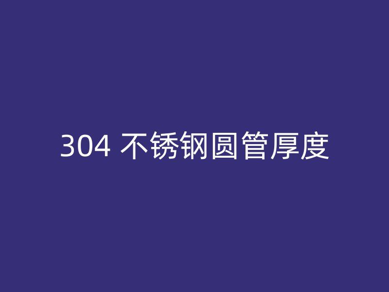 304 不锈钢圆管厚度