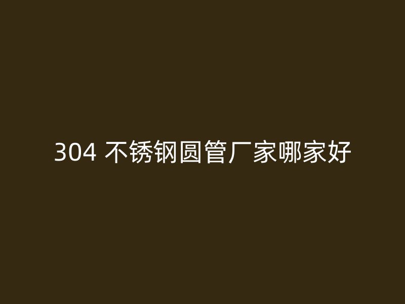 304 不锈钢圆管厂家哪家好