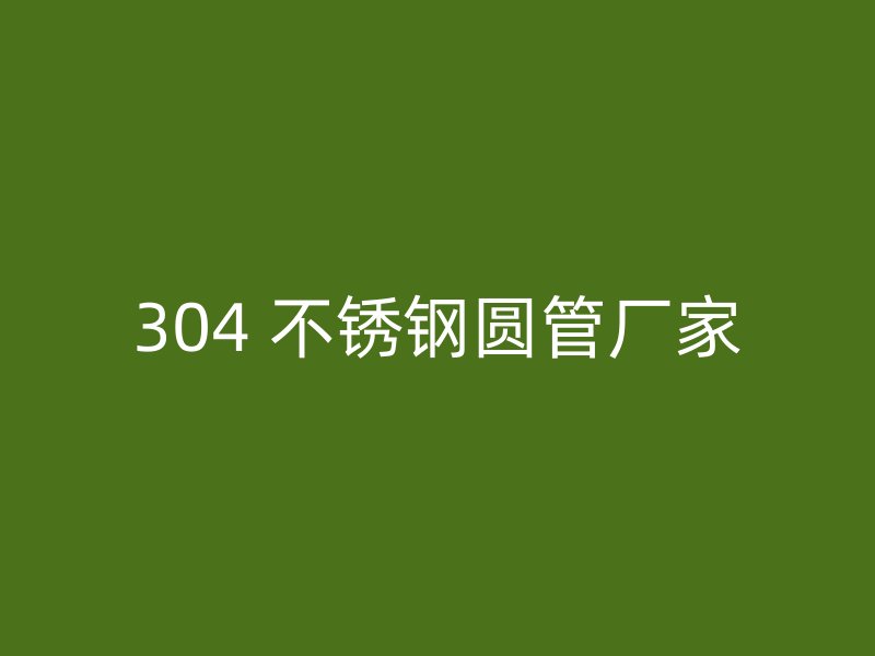 304 不锈钢圆管厂家