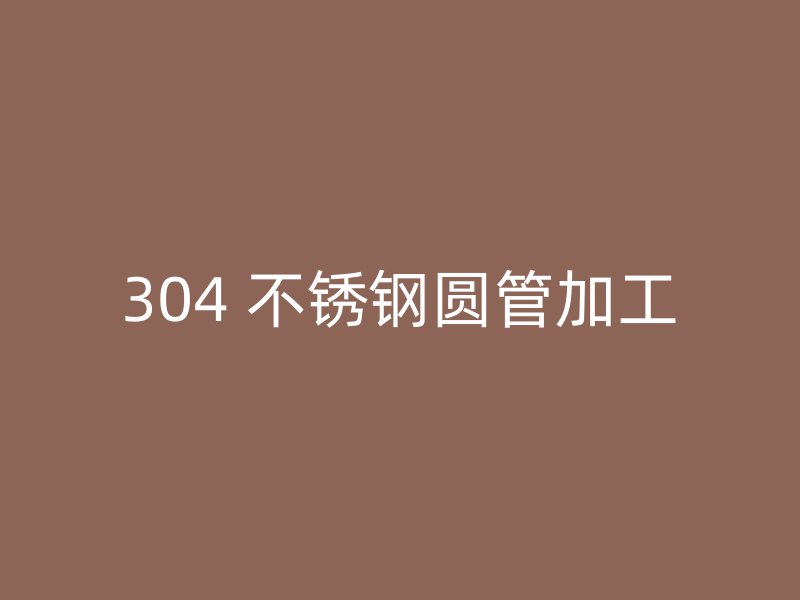 304 不锈钢圆管加工