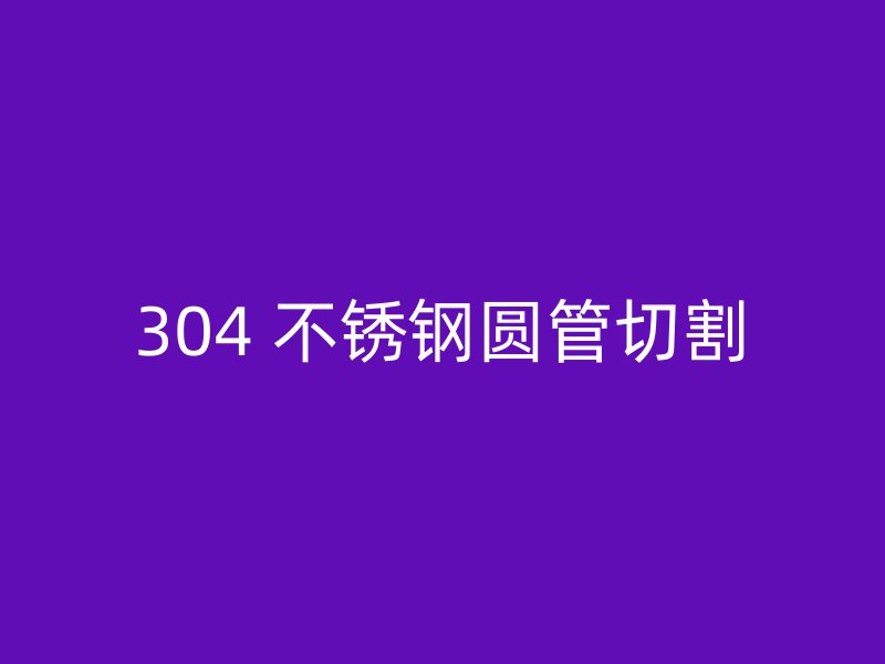 304 不锈钢圆管切割