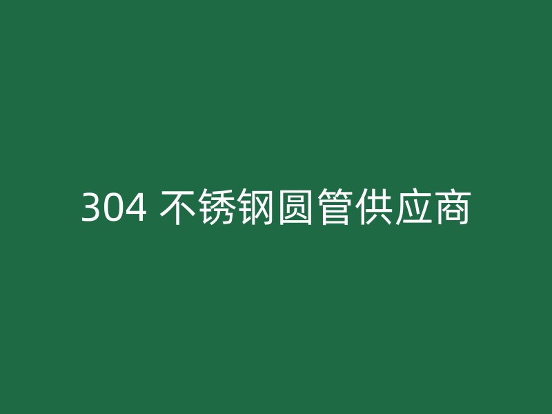 304 不锈钢圆管供应商