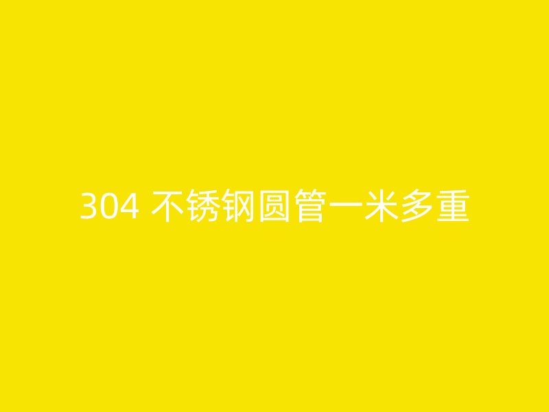 304 不锈钢圆管一米多重
