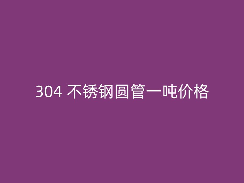 304 不锈钢圆管一吨价格
