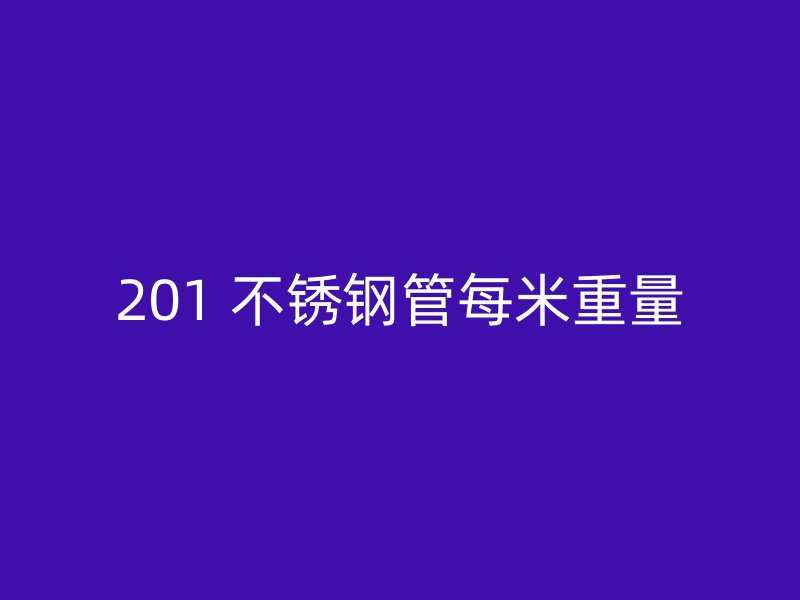 201 不锈钢管每米重量
