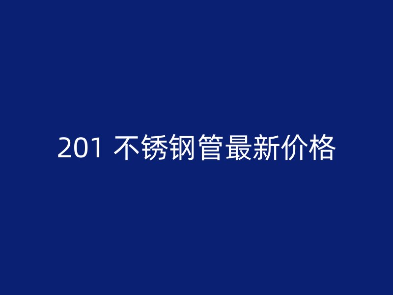 201 不锈钢管最新价格