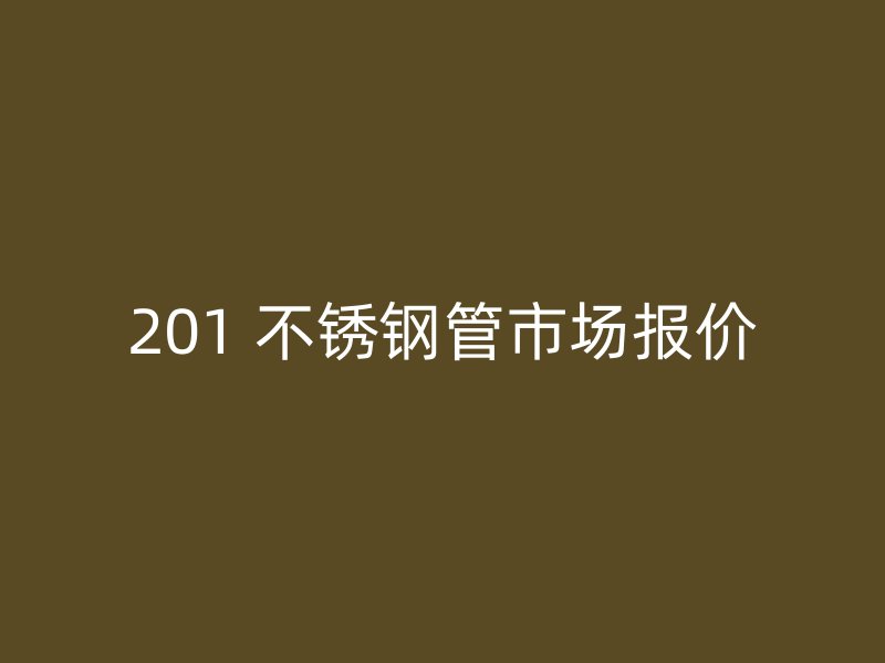 201 不锈钢管市场报价