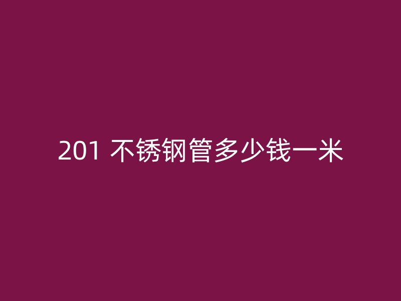 201 不锈钢管多少钱一米