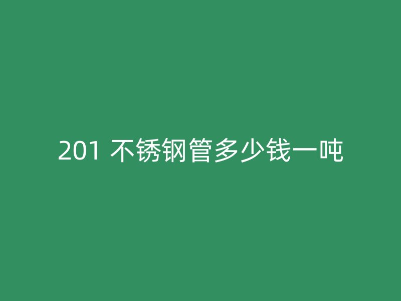 201 不锈钢管多少钱一吨