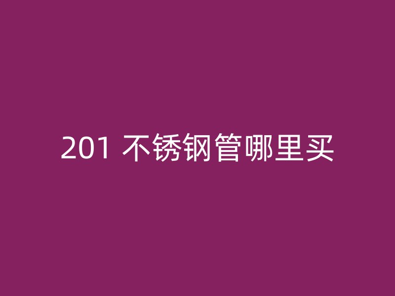 201 不锈钢管哪里买