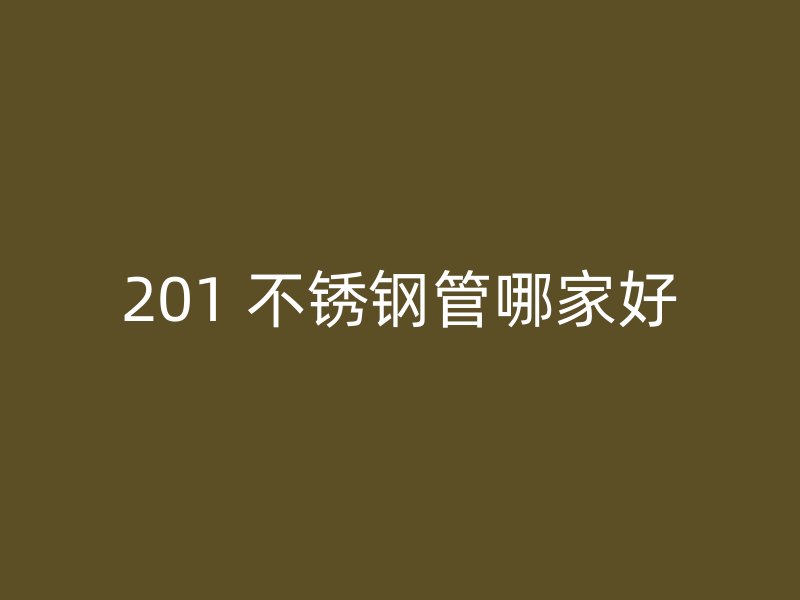 201 不锈钢管哪家好