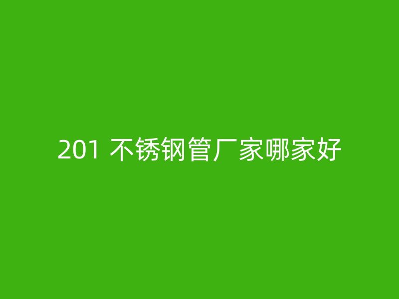 201 不锈钢管厂家哪家好
