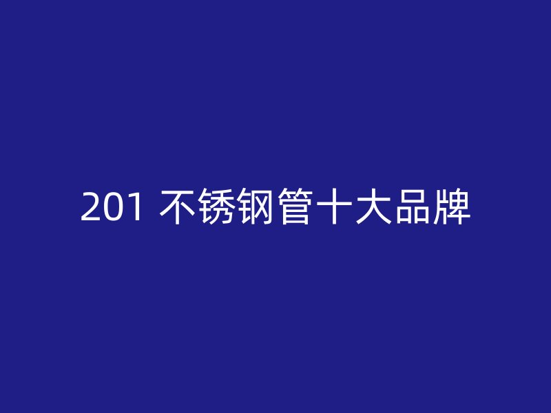 201 不锈钢管十大品牌