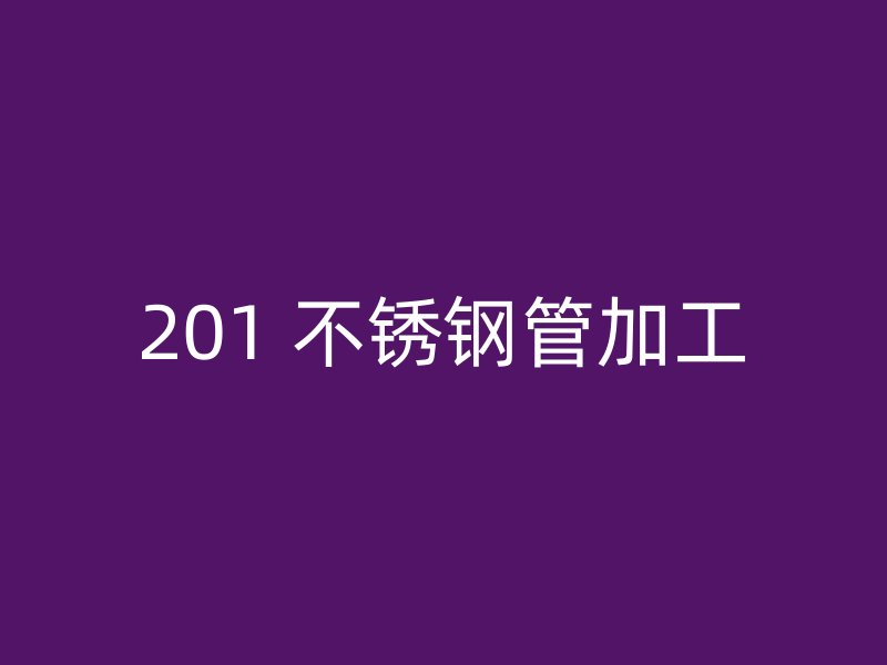 201 不锈钢管加工