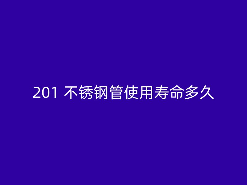 201 不锈钢管使用寿命多久